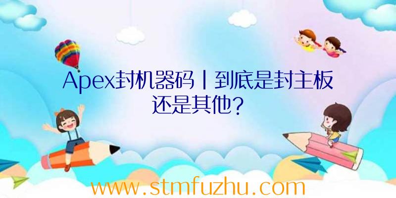 Apex封机器码|到底是封主板还是其他？